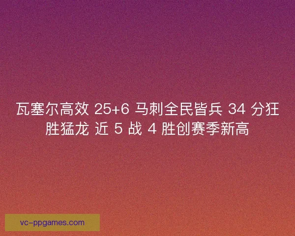 瓦塞尔高效 25+6 马刺全民皆兵 34 分狂胜猛龙 近 5 战 4 胜创赛季新高