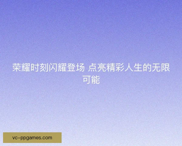 荣耀时刻闪耀登场 点亮精彩人生的无限可能