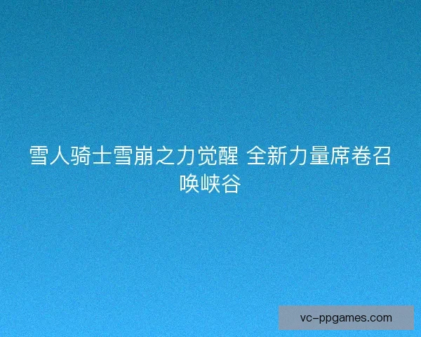雪人骑士雪崩之力觉醒 全新力量席卷召唤峡谷