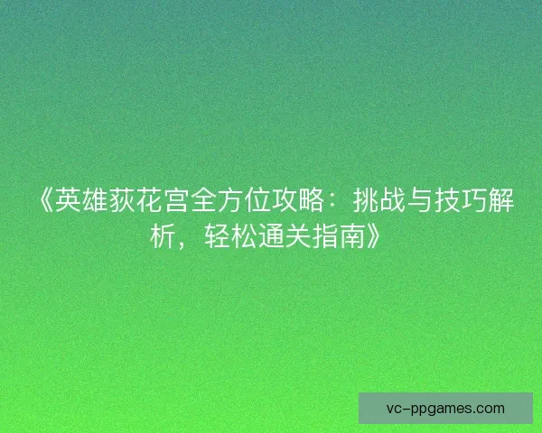 《英雄荻花宫全方位攻略:挑战与技巧解析,轻松通关指南》 《英雄荻花宫全方位攻略:挑战与技巧解析,轻松通关指南》