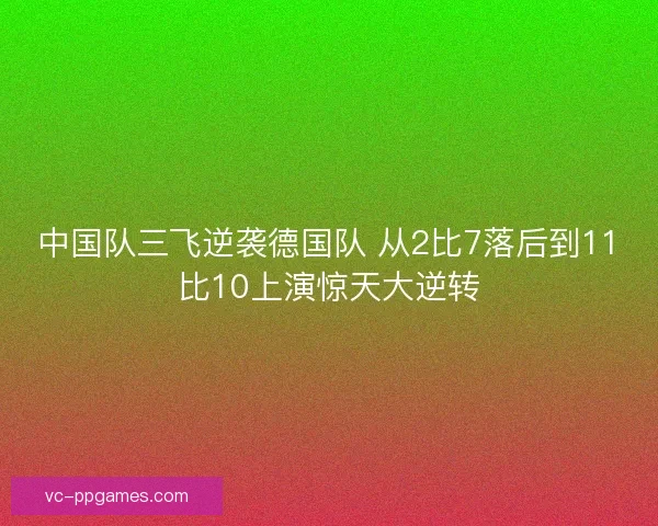 中国队三飞逆袭德国队 从2比7落后到11比10上演惊天大逆转