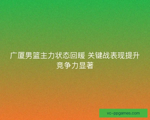 广厦男篮主力状态回暖 关键战表现提升竞争力显著