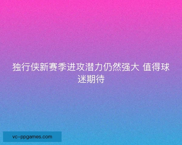 独行侠新赛季进攻潜力仍然强大 值得球迷期待 独行侠新赛季进攻潜力仍然强大 值得球迷期待