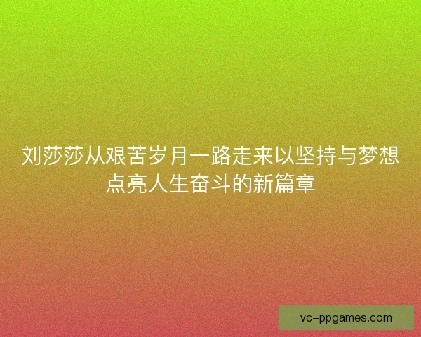 刘莎莎从艰苦岁月一路走来以坚持与梦想点亮人生奋斗的新篇章