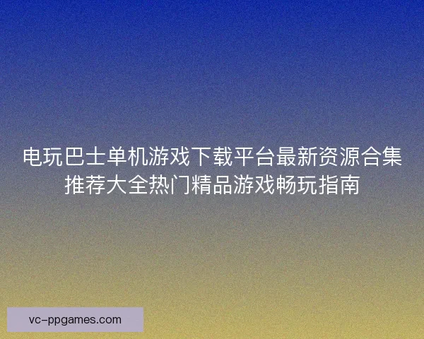 电玩巴士单机游戏下载平台最新资源合集推荐大全热门精品游戏畅玩指南