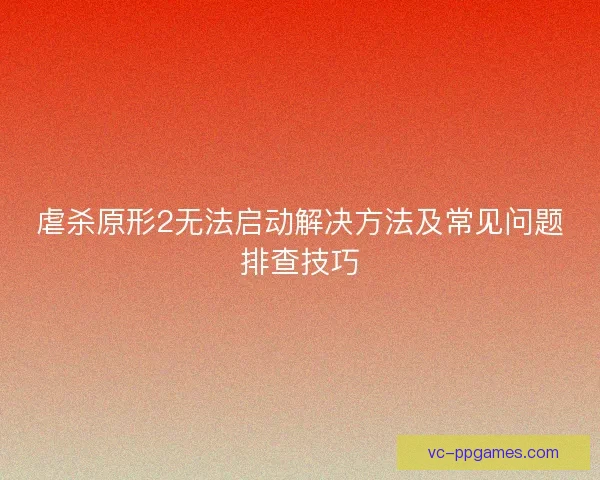 虐杀原形2无法启动解决方法及常见问题排查技巧