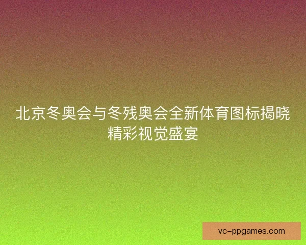 北京冬奥会与冬残奥会全新体育图标揭晓精彩视觉盛宴