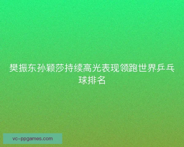 樊振东孙颖莎持续高光表现领跑世界乒乓球排名
