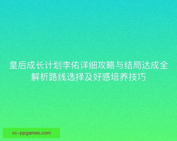 皇后成长计划李佑详细攻略与结局达成全解析路线选择及好感培养技巧