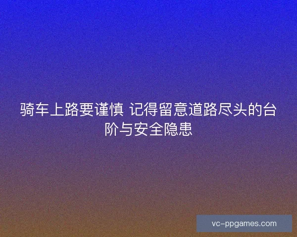 骑车上路要谨慎 记得留意道路尽头的台阶与安全隐患