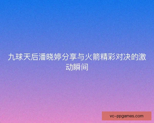 九球天后潘晓婷分享与火箭精彩对决的激动瞬间