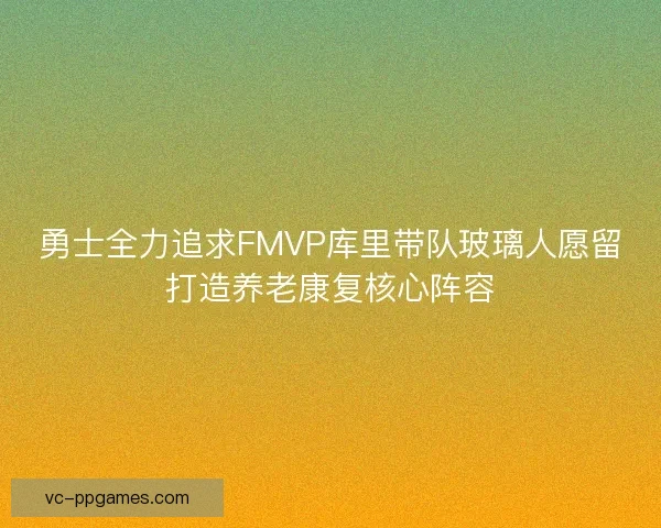 勇士全力追求FMVP库里带队玻璃人愿留打造养老康复核心阵容