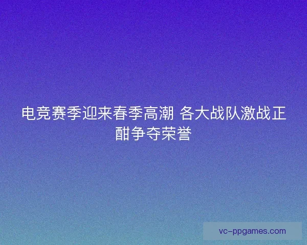 电竞赛季迎来春季高潮 各大战队激战正酣争夺荣誉 电竞赛季迎来春季高潮 各大战队激战正酣争夺荣誉