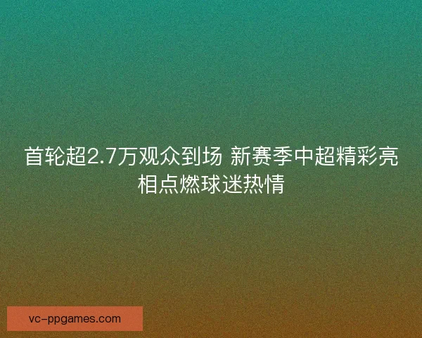 首轮超2.7万观众到场 新赛季中超精彩亮相点燃球迷热情 首轮超2.7万观众到场 新赛季中超精彩亮相点燃球迷热情