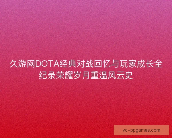 久游网DOTA经典对战回忆与玩家成长全纪录荣耀岁月重温风云史