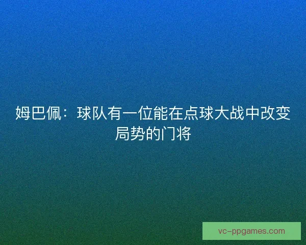 姆巴佩:球队有一位能在点球大战中改变局势的门将 姆巴佩:球队有一位能在点球大战中改变局势的门将