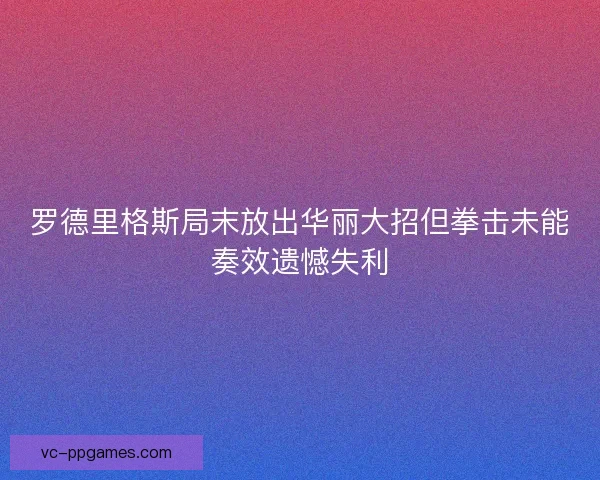 罗德里格斯局末放出华丽大招但拳击未能奏效遗憾失利