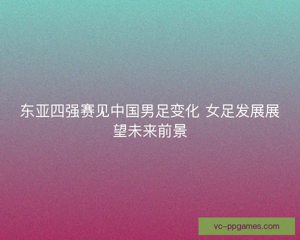 东亚四强赛见中国男足变化 女足发展展望未来前景
