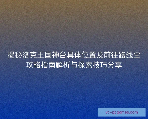 揭秘洛克王国神台具体位置及前往路线全攻略指南解析与探索技巧分享 揭秘洛克王国神台具体位置及前往路线全攻略指南解析与探索技巧分享